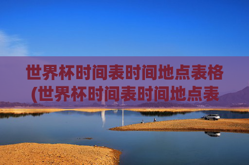 世界杯时间表时间地点表格(世界杯时间表时间地点表格图片)