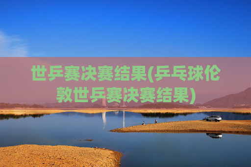 世乒赛决赛结果(乒乓球伦敦世乒赛决赛结果)