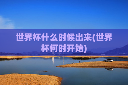 世界杯什么时候出来(世界杯何时开始)