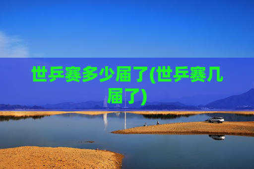 世乒赛多少届了(世乒赛几届了)
