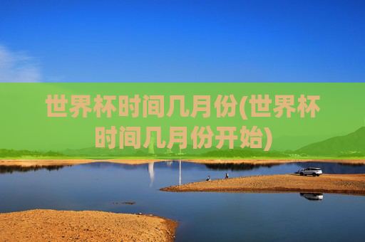 世界杯时间几月份(世界杯时间几月份开始)
