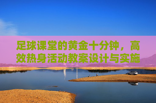 足球课堂的黄金十分钟，高效热身活动教案设计与实施