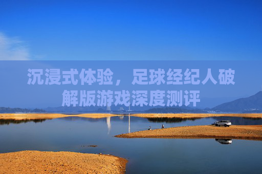 沉浸式体验，足球经纪人破解版游戏深度测评