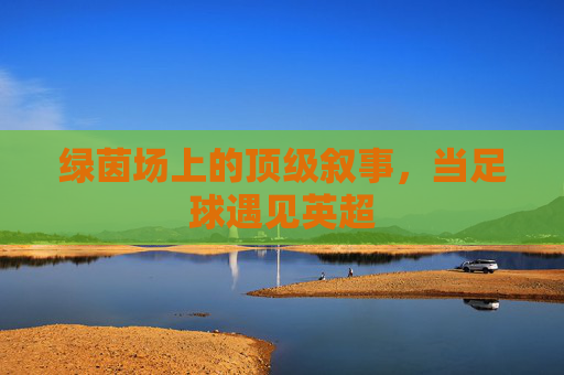 绿茵场上的顶级叙事，当足球遇见英超