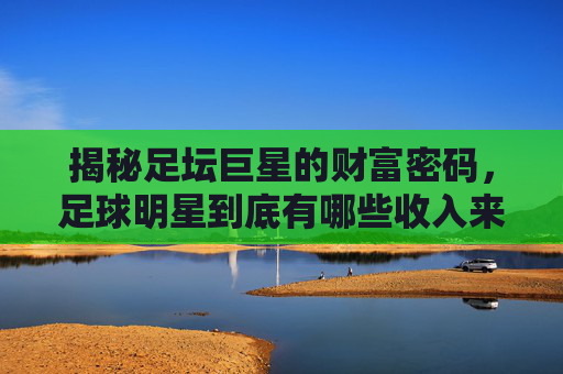 揭秘足坛巨星的财富密码，足球明星到底有哪些收入来源？