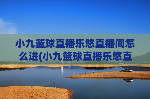 小九篮球直播乐悠直播间怎么进(小九篮球直播乐悠直播间怎么进不去)