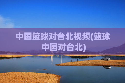 中国篮球对台北视频(篮球 中国对台北)