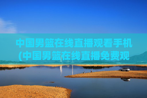 中国男篮在线直播观看手机(中国男篮在线直播免费观看)