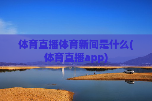 体育直播体育新间是什么(体育直播app)