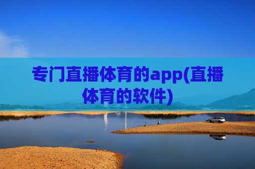专门直播体育的app(直播体育的软件)