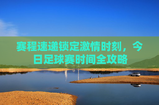 赛程速递锁定激情时刻，今日足球赛时间全攻略