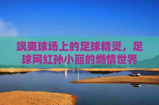 飒爽球场上的足球精灵,足球网红孙小丽的燃情世界
