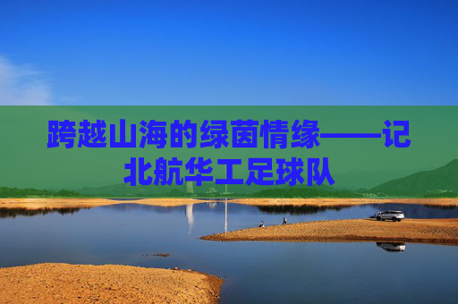 跨越山海的绿茵情缘——记北航华工足球队