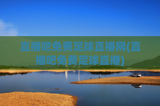 直播吧免费足球直播网(直播吧免费足球直播)
