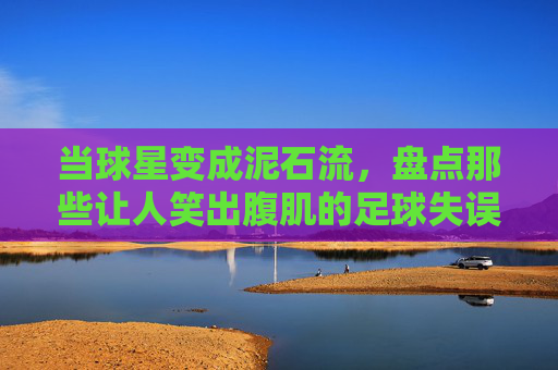 当球星变成泥石流，盘点那些让人笑出腹肌的足球失误名场面