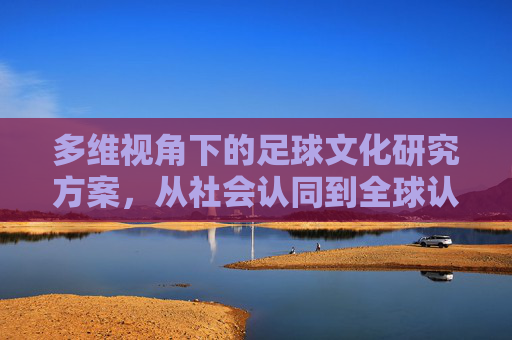 多维视角下的足球文化研究方案，从社会认同到全球认同