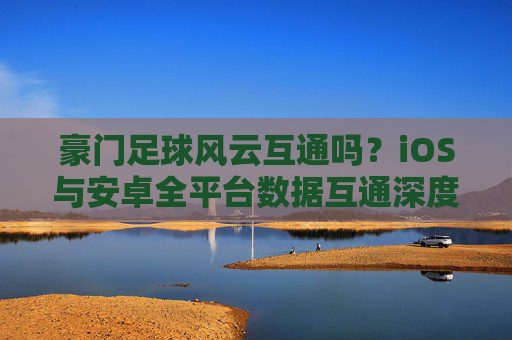 豪门足球风云互通吗？iOS与安卓全平台数据互通深度解析