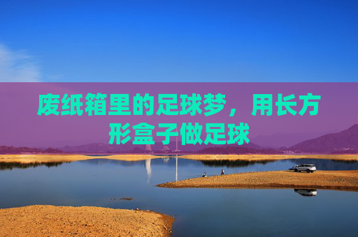 废纸箱里的足球梦,用长方形盒子做足球