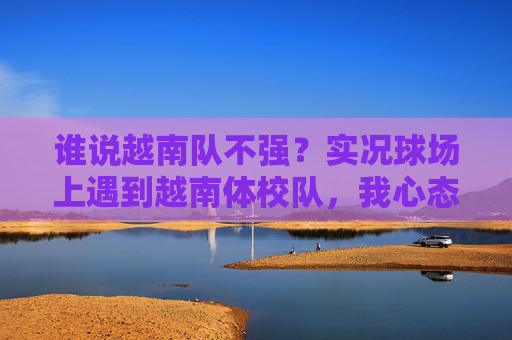 谁说越南队不强？实况球场上遇到越南体校队，我心态崩了