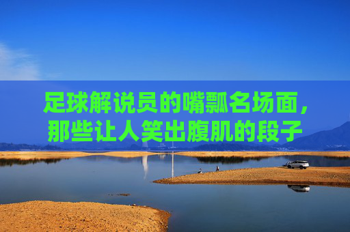 足球解说员的嘴瓢名场面,那些让人笑出腹肌的段子