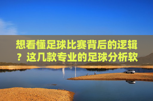 想看懂足球比赛背后的逻辑?这几款专业的足球分析软件值得收藏