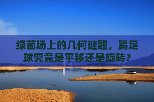 绿茵场上的几何谜题,踢足球究竟是平移还是旋转?