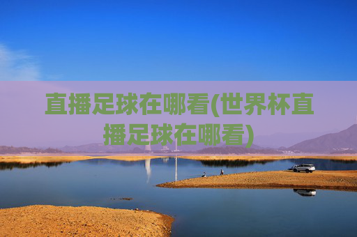 直播足球在哪看(世界杯直播足球在哪看)