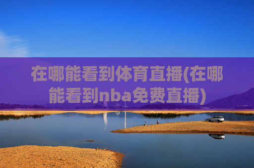 在哪能看到体育直播(在哪能看到nba免费直播)