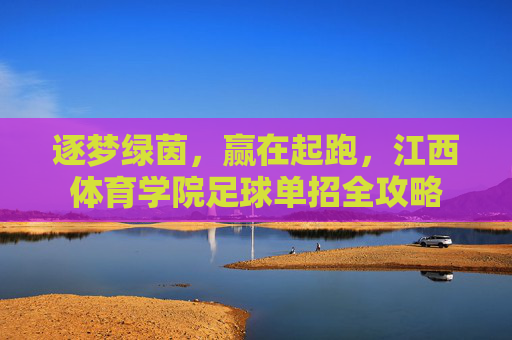 逐梦绿茵，赢在起跑，江西体育学院足球单招全攻略