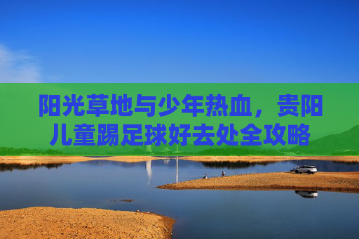 阳光草地与少年热血,贵阳儿童踢足球好去处全攻略