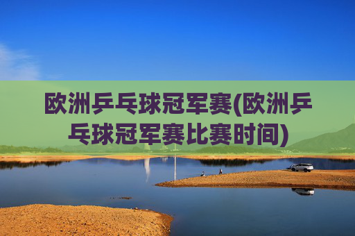 欧洲乒乓球冠军赛(欧洲乒乓球冠军赛比赛时间)