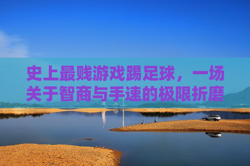 史上最贱游戏踢足球,一场关于智商与手速的极限折磨