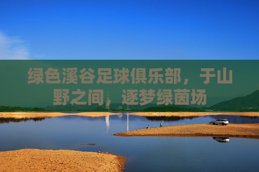 绿色溪谷足球俱乐部,于山野之间,逐梦绿茵场
