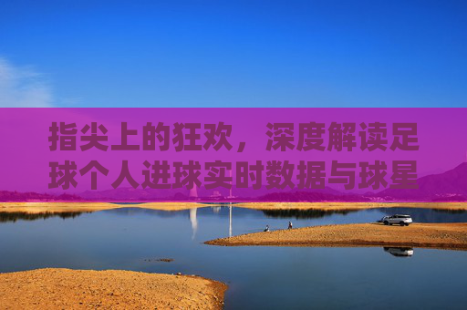 指尖上的狂欢,深度解读足球个人进球实时数据与球星荣耀