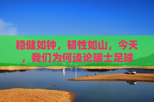 稳健如钟，韧性如山，今天，我们为何谈论瑞士足球