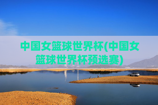 中国女篮球世界杯(中国女篮球世界杯预选赛)