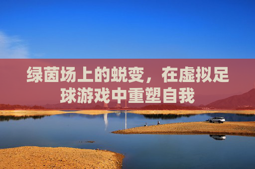 绿茵场上的蜕变，在虚拟足球游戏中重塑自我
