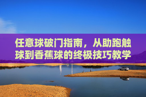 任意球破门指南，从助跑触球到香蕉球的终极技巧教学