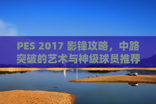 PES 2017 影锋攻略，中路突破的艺术与神级球员推荐