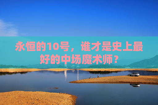 永恒的10号，谁才是史上最好的中场魔术师？