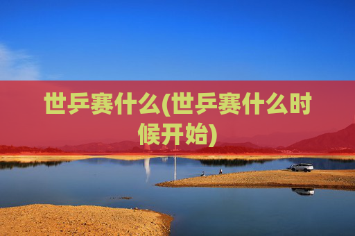 世乒赛什么(世乒赛什么时候开始)