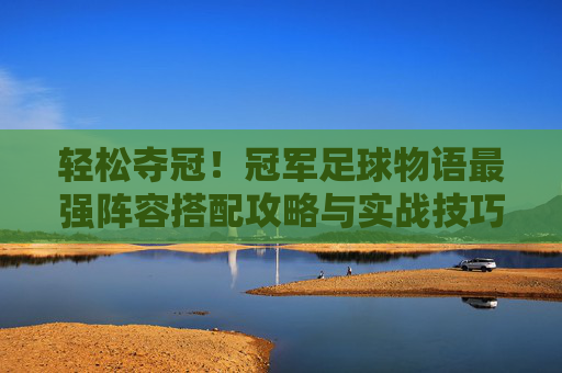 轻松夺冠!冠军足球物语最强阵容搭配攻略与实战技巧