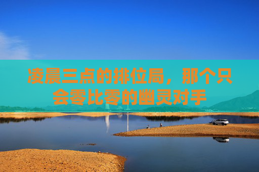 凌晨三点的排位局,那个只会零比零的幽灵对手