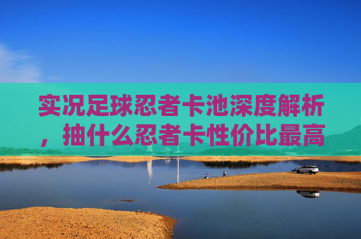 实况足球忍者卡池深度解析，抽什么忍者卡性价比最高？