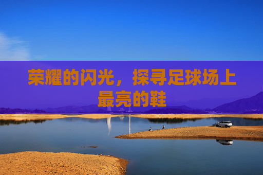荣耀的闪光，探寻足球场上最亮的鞋