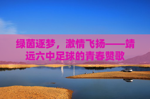 绿茵逐梦，激情飞扬——靖远六中足球的青春赞歌