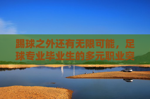 踢球之外还有无限可能，足球专业毕业生的多元职业突围指南