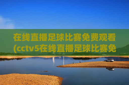 在线直播足球比赛免费观看(cctv5在线直播足球比赛免费观看)