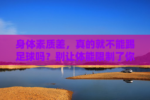 身体素质差,真的就不能踢足球吗?别让体能限制了你的热爱