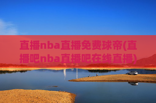 直播nba直播免费球帝(直播吧nba直播吧在线直播)